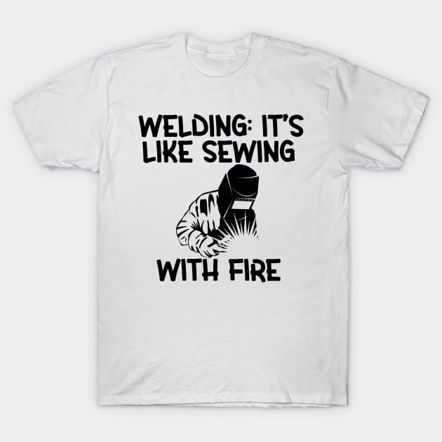 Welding: It's Like Sewing with Fire T-Shirt by Cheeriness